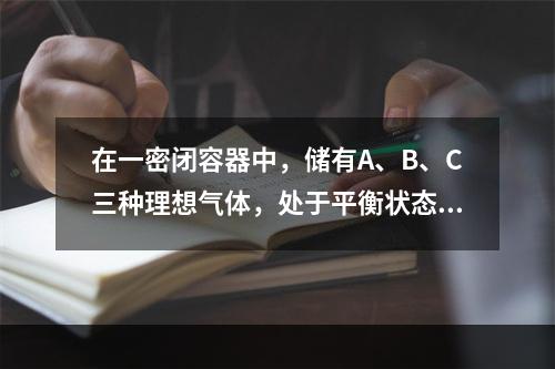 在一密闭容器中，储有A、B、C三种理想气体，处于平衡状态。