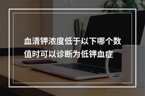 血清钾浓度低于以下哪个数值时可以诊断为低钾血症