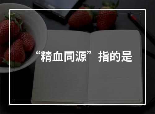 “精血同源”指的是