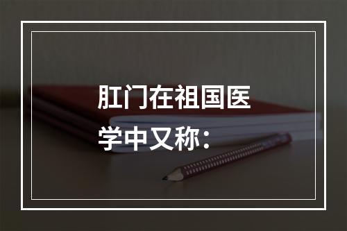 肛门在祖国医学中又称：