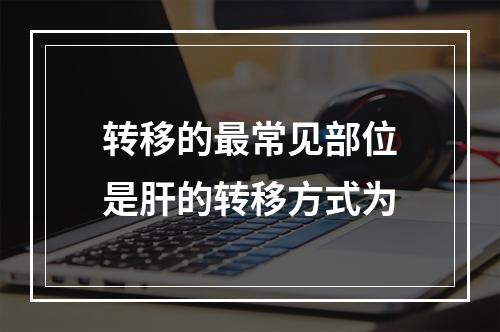 转移的最常见部位是肝的转移方式为