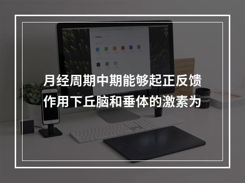 月经周期中期能够起正反馈作用下丘脑和垂体的激素为