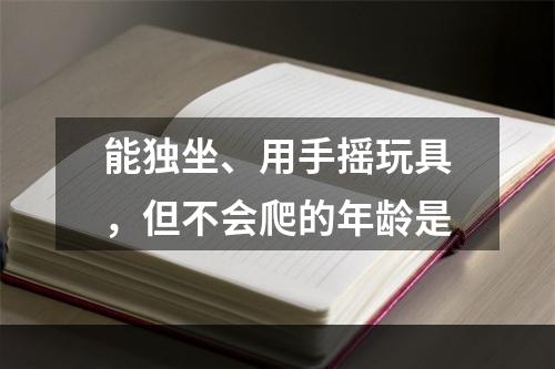 能独坐、用手摇玩具，但不会爬的年龄是