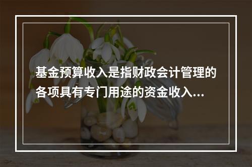 基金预算收入是指财政会计管理的各项具有专门用途的资金收入。（