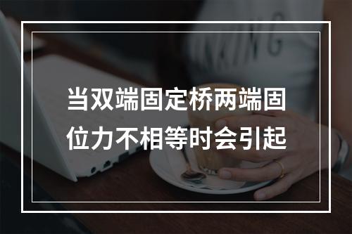 当双端固定桥两端固位力不相等时会引起