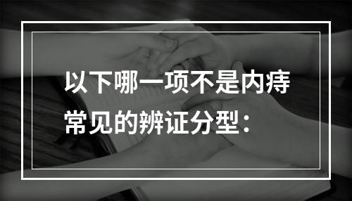 以下哪一项不是内痔常见的辨证分型：