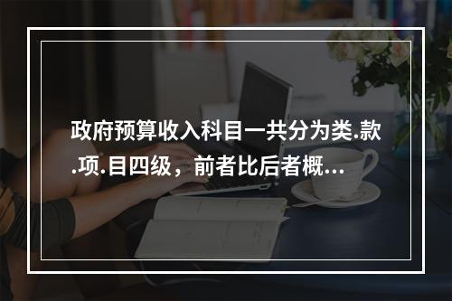 政府预算收入科目一共分为类.款.项.目四级，前者比后者概括。