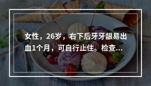 女性，26岁，右下后牙牙龈易出血1个月，可自行止住。检查：牙