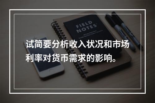 试简要分析收入状况和市场利率对货币需求的影响。