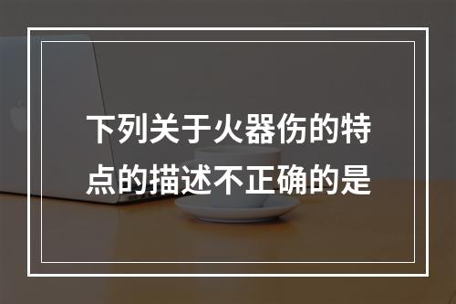 下列关于火器伤的特点的描述不正确的是