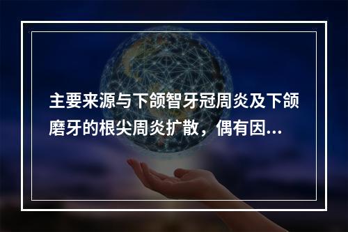 主要来源与下颌智牙冠周炎及下颌磨牙的根尖周炎扩散，偶有因化脓