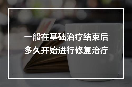 一般在基础治疗结束后多久开始进行修复治疗