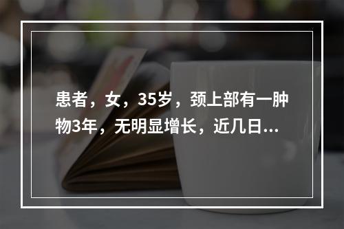 患者，女，35岁，颈上部有一肿物3年，无明显增长，近几日发生