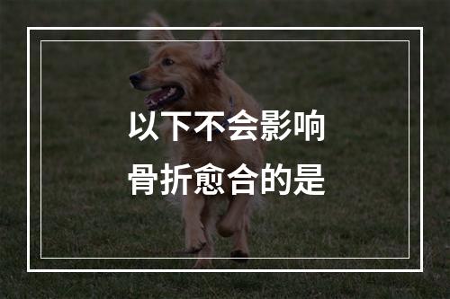 以下不会影响骨折愈合的是