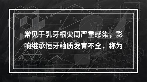 常见于乳牙根尖周严重感染，影响继承恒牙釉质发育不全，称为