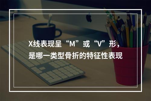 X线表现呈“M”或“V”形，是哪一类型骨折的特征性表现