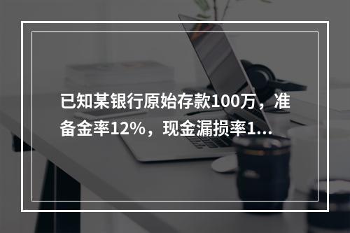 已知某银行原始存款100万，准备金率12%，现金漏损率15%