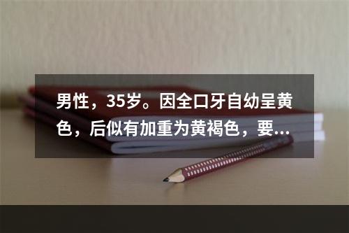 男性，35岁。因全口牙自幼呈黄色，后似有加重为黄褐色，要求治