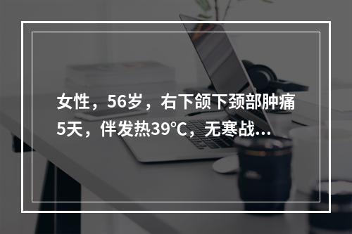 女性，56岁，右下颌下颈部肿痛5天，伴发热39℃，无寒战，难