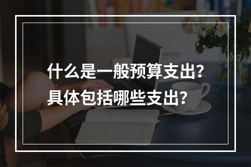 什么是一般预算支出？具体包括哪些支出？