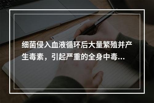 细菌侵入血液循环后大量繁殖并产生毒素，引起严重的全身中毒症状