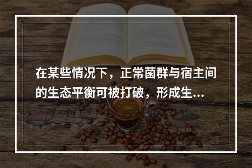 在某些情况下，正常菌群与宿主间的生态平衡可被打破，形成生态失