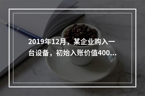 2019年12月，某企业购入一台设备，初始入账价值400万元