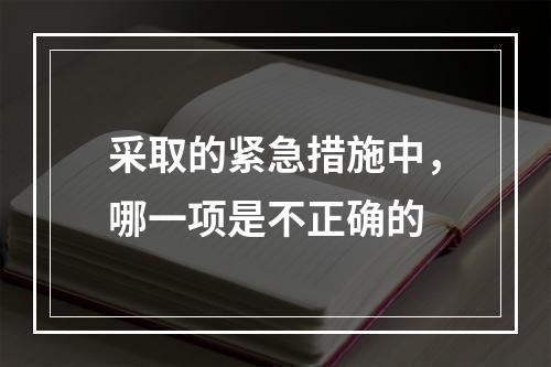 采取的紧急措施中，哪一项是不正确的