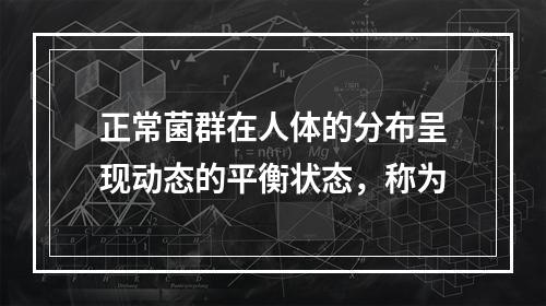 正常菌群在人体的分布呈现动态的平衡状态，称为