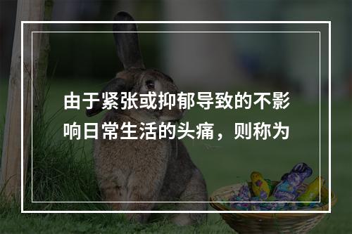 由于紧张或抑郁导致的不影响日常生活的头痛，则称为