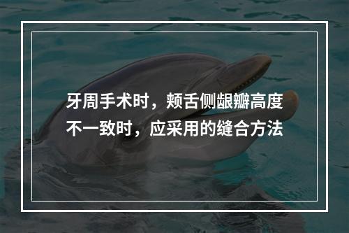 牙周手术时，颊舌侧龈瓣高度不一致时，应采用的缝合方法