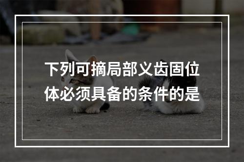 下列可摘局部义齿固位体必须具备的条件的是