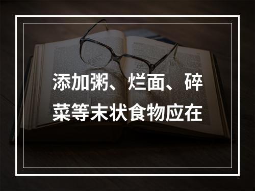 添加粥、烂面、碎菜等末状食物应在