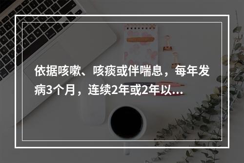 依据咳嗽、咳痰或伴喘息，每年发病3个月，连续2年或2年以上，