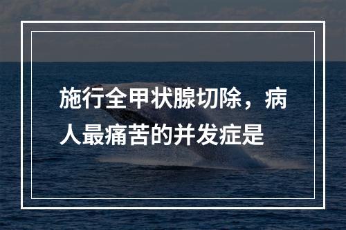 施行全甲状腺切除，病人最痛苦的并发症是