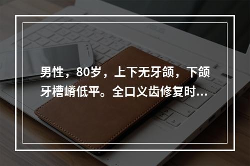 男性，80岁，上下无牙颌，下颌牙槽嵴低平。全口义齿修复时基托