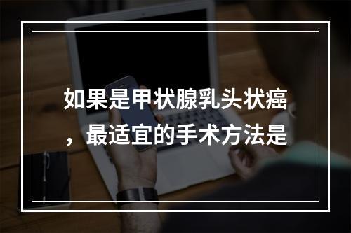 如果是甲状腺乳头状癌，最适宜的手术方法是