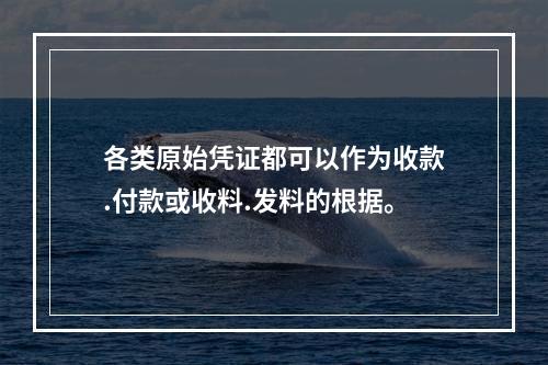 各类原始凭证都可以作为收款.付款或收料.发料的根据。