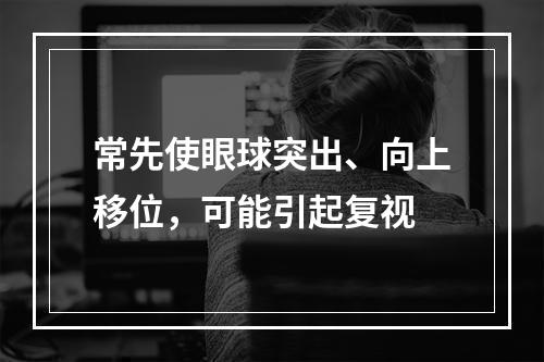 常先使眼球突出、向上移位，可能引起复视