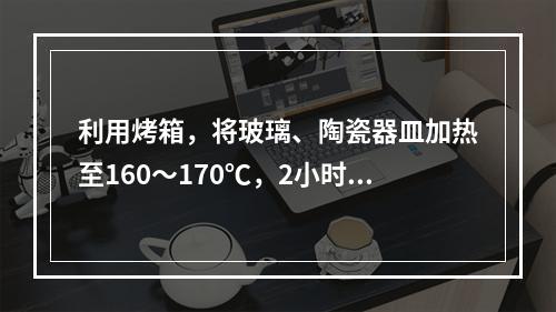 利用烤箱，将玻璃、陶瓷器皿加热至160～170℃，2小时，可