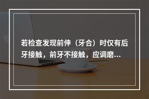 若检查发现前伸（牙合）时仅有后牙接触，前牙不接触，应调磨的位