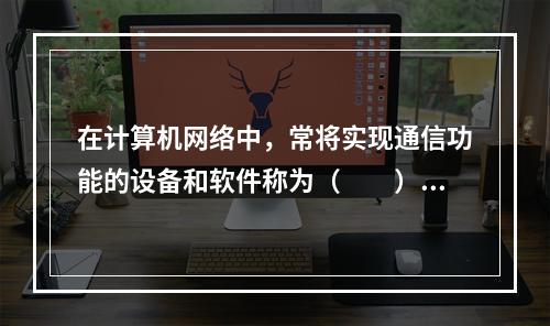 在计算机网络中，常将实现通信功能的设备和软件称为（　　）。