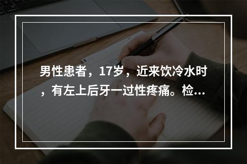 男性患者，17岁，近来饮冷水时，有左上后牙一过性疼痛。检查发