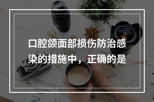 口腔颌面部损伤防治感染的措施中，正确的是