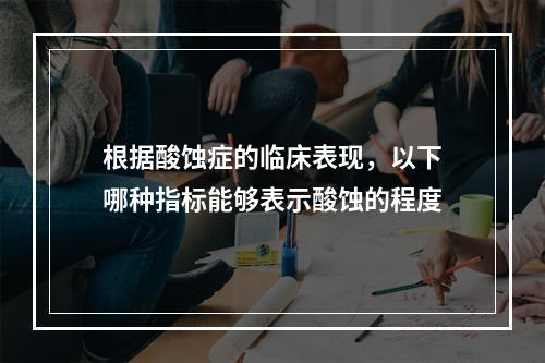 根据酸蚀症的临床表现，以下哪种指标能够表示酸蚀的程度