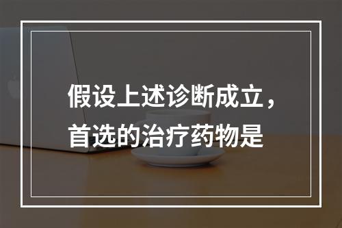 假设上述诊断成立，首选的治疗药物是