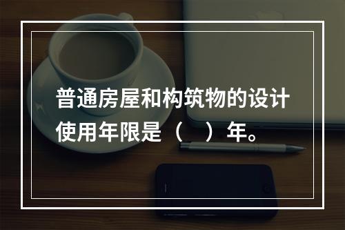 普通房屋和构筑物的设计使用年限是（　）年。