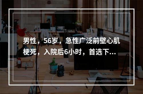 男性，56岁，急性广泛前壁心肌梗死，入院后6小时，首选下列哪