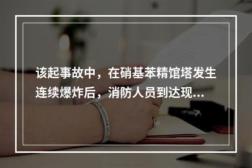 该起事故中，在硝基苯精馆塔发生连续爆炸后，消防人员到达现场，