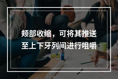 颊部收缩，可将其推送至上下牙列间进行咀嚼